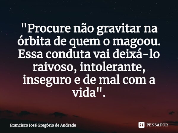 ⁠"Procure não gravitar na órbita de quem o magoou. Essa conduta vai deixá-lo raivoso, intolerante, inseguro e de mal com a vida".... Frase de Francisco José Gregório de Andrade.
