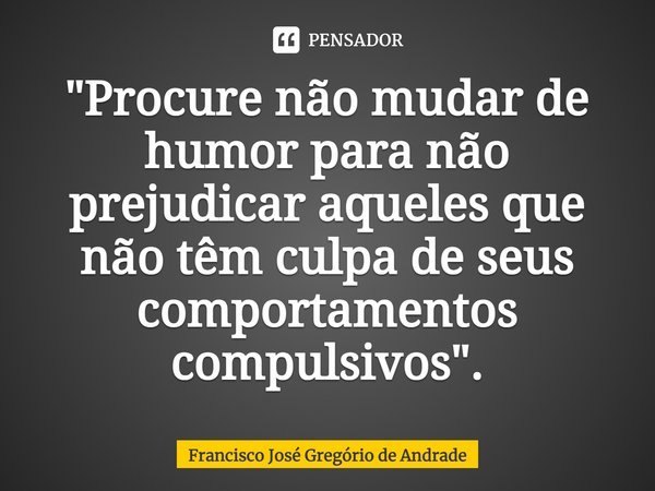 ⁠"Procure não mudar de humor para não prejudicar aqueles que não têm culpa de seus comportamentos compulsivos".... Frase de Francisco José Gregório de Andrade.