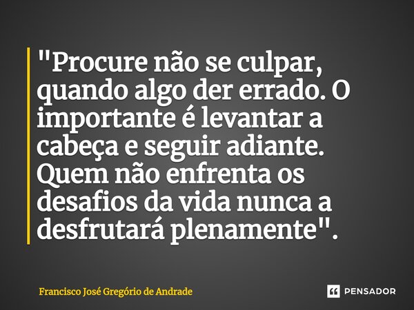 ⁠"Procure não se culpar, quando algo der errado. O importante é levantar a cabeça e seguir adiante. Quem não enfrenta os desafios da vida nunca a desfrutar... Frase de Francisco José Gregório de Andrade.