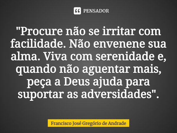 ⁠"Procure não se irritar com facilidade. Não envenene sua alma. Viva com serenidade e, quando não aguentar mais, peça a Deus ajuda para suportar as adversi... Frase de Francisco José Gregório de Andrade.