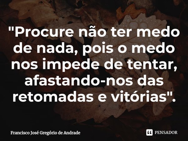 ⁠"Procure não ter medo de nada, pois o medo nos impede de tentar, afastando-nos das retomadas e vitórias".... Frase de Francisco José Gregório de Andrade.