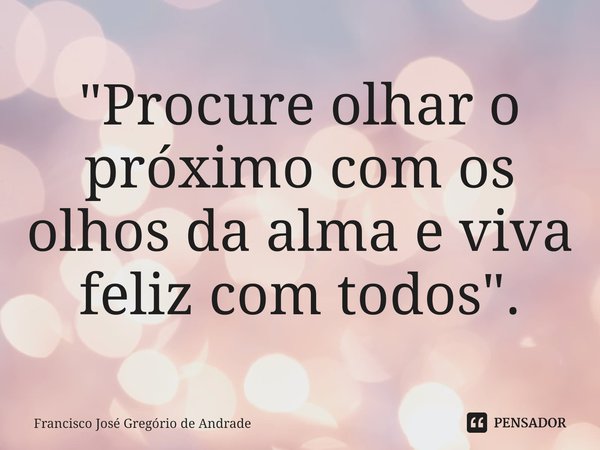 ⁠"Procure olhar o próximo com os olhos da alma e viva feliz com todos".... Frase de Francisco José Gregório de Andrade.
