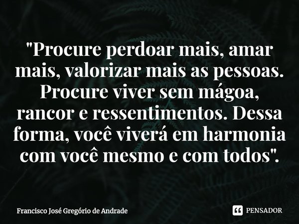 ⁠"Procure perdoar mais, amar mais, valorizar mais as pessoas. Procure viver sem mágoa, rancor e ressentimentos. Dessa forma, você viverá em harmonia com vo... Frase de Francisco José Gregório de Andrade.