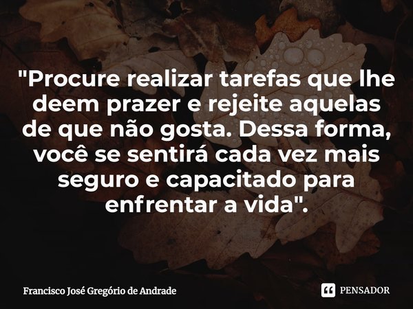 ⁠"Procure realizar tarefas que lhe deem prazer e rejeite aquelas de que não gosta. Dessa forma, você se sentirá cada vez mais seguro e capacitado para enfr... Frase de Francisco José Gregório de Andrade.