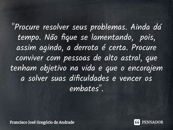 ⁠"Procure resolver seus problemas. Ainda dá tempo. Não fique se lamentando, pois, assim agindo, a derrota é certa. Procure conviver com pessoas de alto ast... Frase de Francisco José Gregório de Andrade.