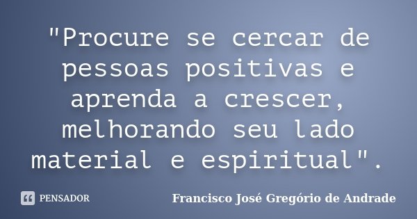 "Procure se cercar de pessoas positivas e aprenda a crescer, melhorando seu lado material e espiritual".... Frase de Francisco José Gregório de Andrade.