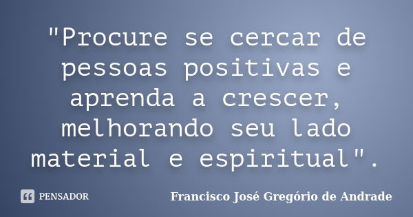 "Procure se cercar de pessoas positivas e aprenda a crescer, melhorando seu lado material e espiritual".... Frase de Francisco José Gregório de Andrade.