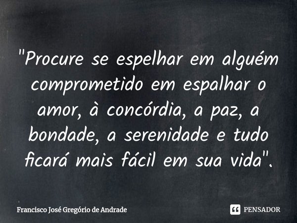 ⁠"Procure se espelhar em alguém comprometido em espalhar o amor, à concórdia, a paz, a bondade, a serenidade e tudo ficará mais fácil em sua vida".... Frase de Francisco José Gregório de Andrade.