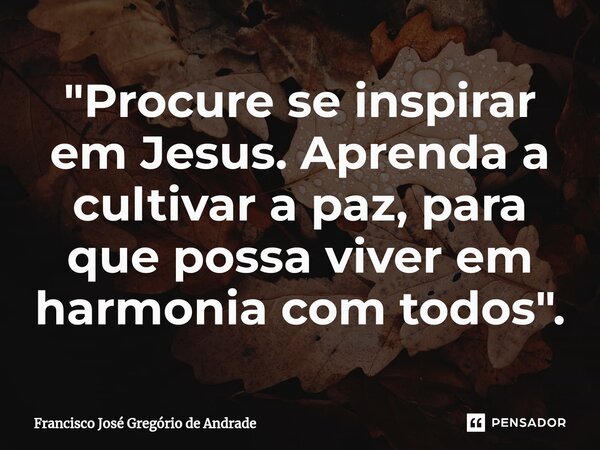 ⁠"Procure se inspirar em Jesus. Aprenda a cultivar a paz, para que possa viver em harmonia com todos ".... Frase de Francisco José Gregório de Andrade.