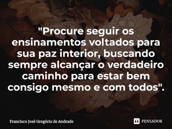 ⁠"Procure seguir os ensinamentos voltados para sua paz interior, buscando sempre alcançar o verdadeiro caminho para estar bem consigo mesmo e com todos&quo... Frase de Francisco José Gregório de Andrade.