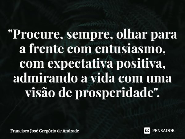⁠"Procure, sempre, olhar para a frente com entusiasmo, com expectativa positiva, admirando a vida com uma visão de prosperidade".... Frase de Francisco José Gregório de Andrade.