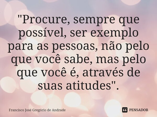 ⁠"Procure, sempre que possível, ser exemplo para as pessoas, não pelo que você sabe, mas pelo que você é, através de suas atitudes ".... Frase de Francisco José Gregório de Andrade.