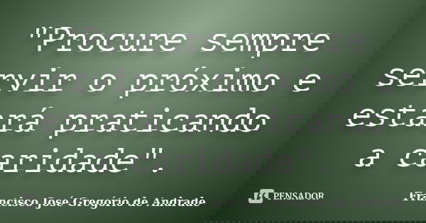 "Procure sempre servir o próximo e estará praticando a caridade".... Frase de Francisco José Gregório de Andrade.