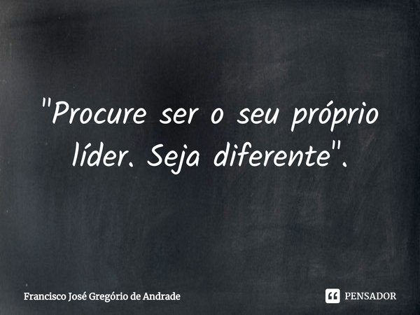 ⁠"Procure ser o seu próprio líder. Seja diferente ".... Frase de Francisco José Gregório de Andrade.