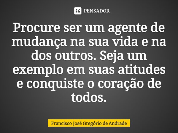 ⁠Procure ser um agente de mudança na sua vida e na dos outros. Seja um exemplo em suas atitudes e conquiste o coração de todos.... Frase de Francisco José Gregório de Andrade.