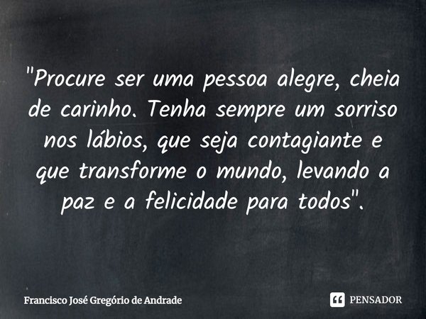 ⁠"Procure ser uma pessoa alegre, cheia de carinho. Tenha sempre um sorriso nos lábios, que seja contagiante e que transforme o mundo, levando a paz e a fel... Frase de Francisco José Gregório de Andrade.