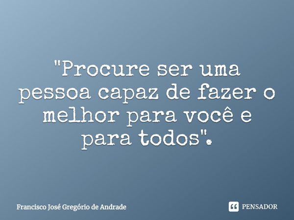 ⁠"Procure ser uma pessoa capaz de fazer o melhor para você e para todos ".... Frase de Francisco José Gregório de Andrade.