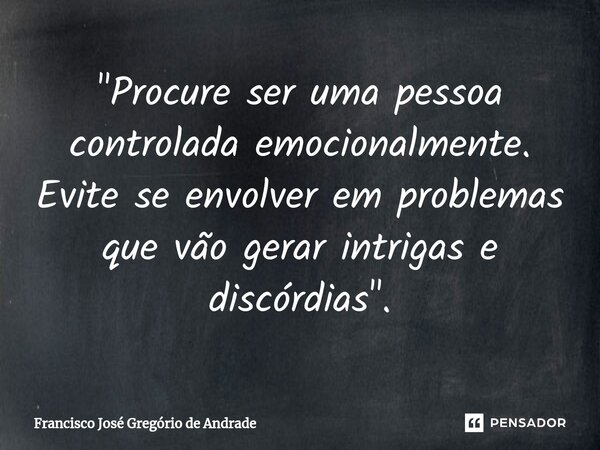 ⁠"Procure ser uma pessoa controlada emocionalmente. Evite se envolver em problemas que vão gerar intrigas e discórdias ".... Frase de Francisco José Gregório de Andrade.