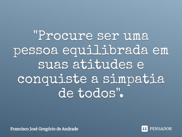 ⁠"Procure ser uma pessoa equilibrada em suas atitudes e conquiste a simpatia de todos".... Frase de Francisco José Gregório de Andrade.