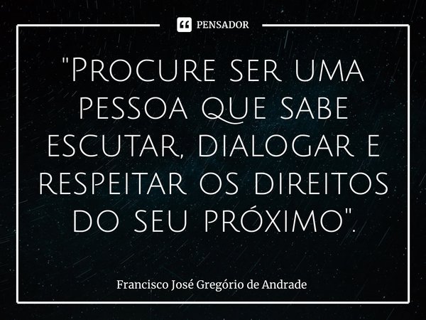 ⁠"Procure ser uma pessoa que sabe escutar, dialogar e respeitar os direitos do seu próximo ".... Frase de Francisco José Gregório de Andrade.