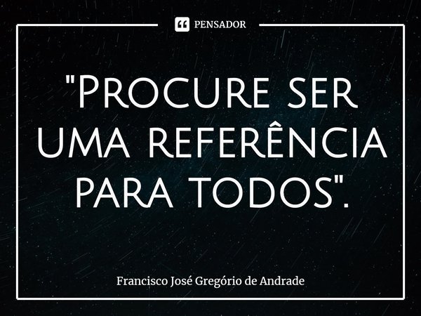 ⁠"Procure ser uma referência para todos".... Frase de Francisco José Gregório de Andrade.