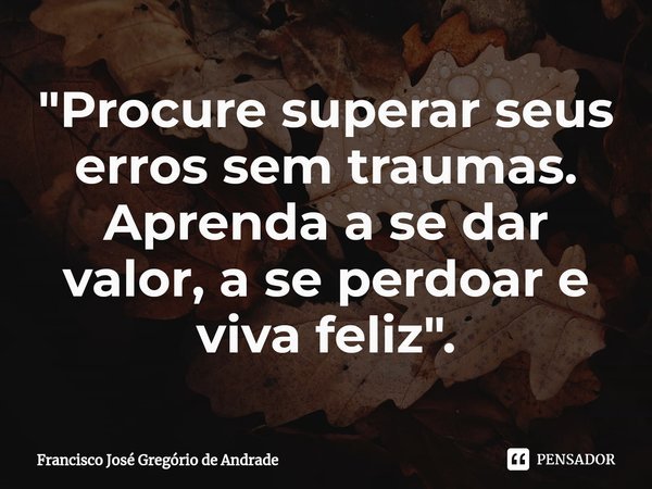 ⁠"Procure superar seus erros sem traumas. Aprenda a se dar valor, a se perdoar e viva feliz ".... Frase de Francisco José Gregório de Andrade.