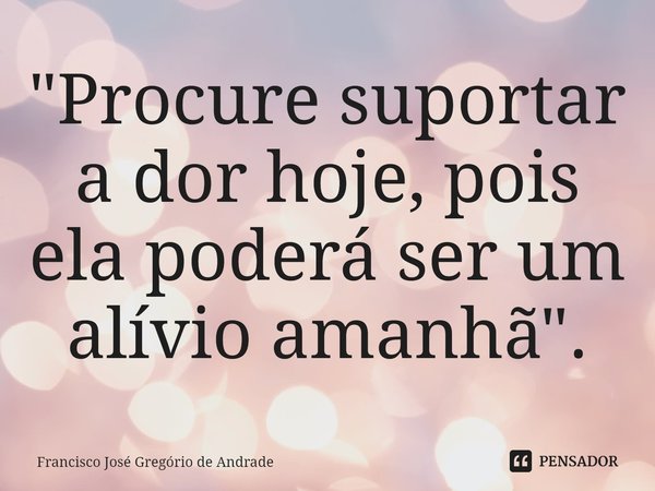 ⁠"Procure suportar a dor hoje, pois ela poderá ser um alívio amanhã".... Frase de Francisco José Gregório de Andrade.