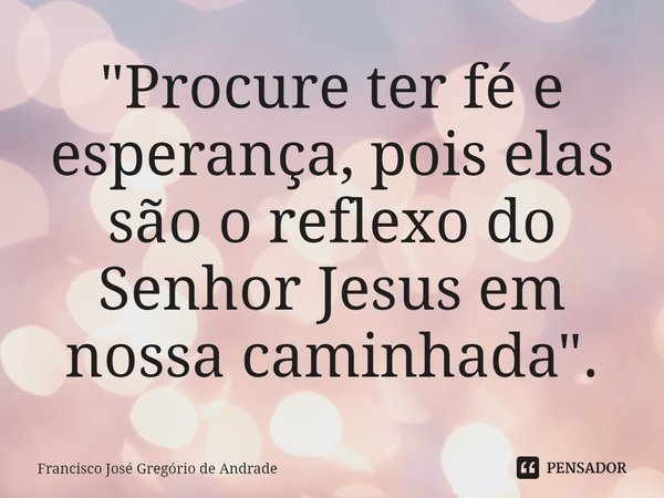 ⁠"Procure ter fé e esperança, pois elas são o reflexo do Senhor Jesus em nossa caminhada".... Frase de Francisco José Gregório de Andrade.