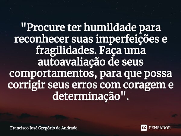 ⁠"Procure ter humildade para reconhecer suas imperfeições e fragilidades. Faça uma autoavaliação de seus comportamentos, para que possa corrigir seus erro... Frase de Francisco José Gregório de Andrade.