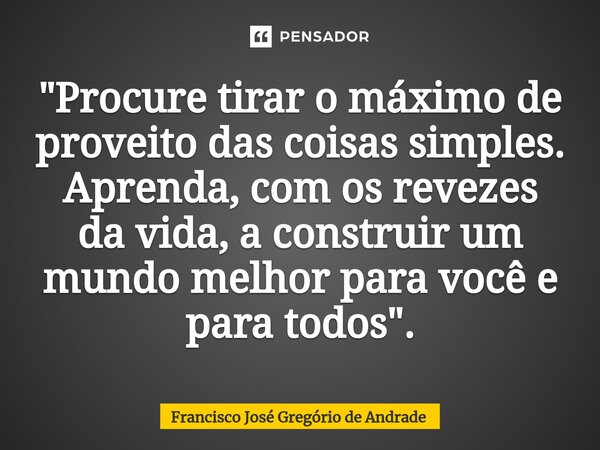 ⁠"Procure tirar o máximo de proveito das coisas simples. Aprenda, com os revezes da vida, a construir um mundo melhor para você e para todos ".... Frase de Francisco José Gregório de Andrade.