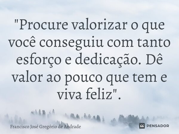 ⁠"Procure valorizar o que você conseguiu com tanto esforço e dedicação. Dê valor ao pouco que tem e viva feliz ".... Frase de Francisco José Gregório de Andrade.