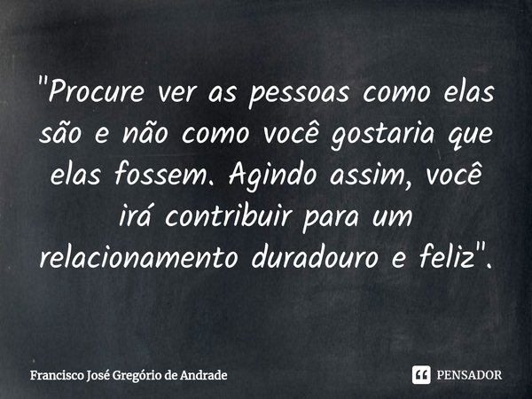 ⁠"Procure ver as pessoas como elas são e não como você gostaria que elas fossem. Agindo assim, você irá contribuir para um relacionamento duradouro e feliz... Frase de Francisco José Gregório de Andrade.