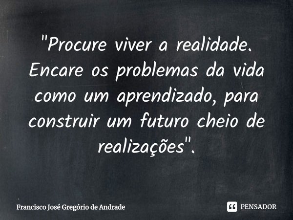 ⁠"Procure viver a realidade. Encare os problemas da vida como um aprendizado, para construir um futuro cheio de realizações".... Frase de Francisco José Gregório de Andrade.