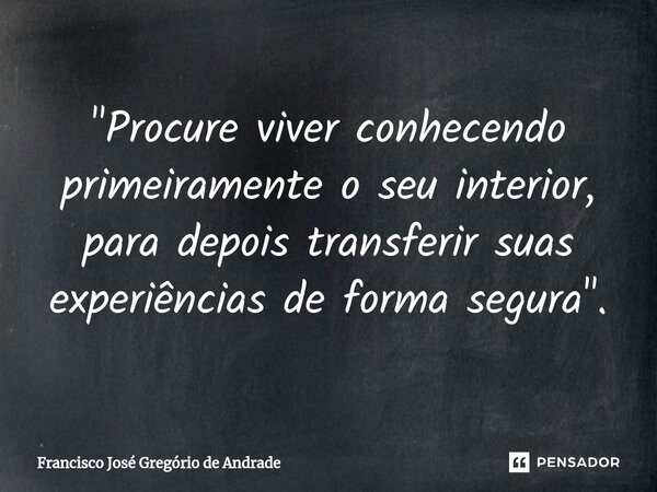 ⁠"Procure viver conhecendo primeiramente o seu interior, para depois transferir suas experiências de forma segura ".... Frase de Francisco José Gregório de Andrade.