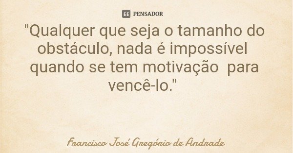 "Qualquer que seja o tamanho do obstáculo, nada é impossível quando se tem motivação para vencê-lo."... Frase de Francisco José Gregório de Andrade.