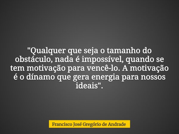 "Qualquer que seja o tamanho do obstáculo, nada é impossível, quando se tem motivação para vencê-lo. A motivação é o dínamo que gera energia para nossos id... Frase de Francisco José Gregório de Andrade.
