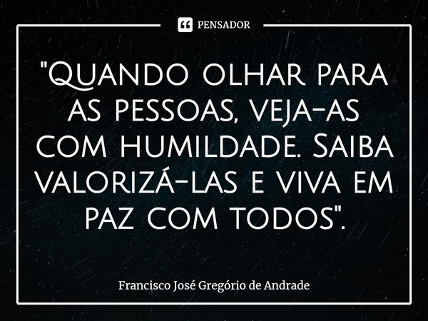 ⁠"Quando olhar para as pessoas, veja-as com humildade. Saiba valorizá-las e viva em paz com todos".... Frase de Francisco José Gregório de Andrade.