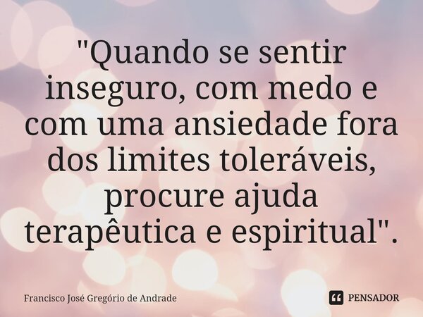 ⁠"Quando se sentir inseguro, com medo e com uma ansiedade fora dos limites toleráveis, procure ajuda terapêutica e espiritual ".... Frase de Francisco José Gregório de Andrade.