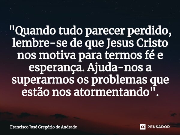 ⁠"Quando tudo parecer perdido, lembre-se de que Jesus Cristo nos motiva para termos fé e esperança. Ajuda-nos a superarmos os problemas que estão nos atorm... Frase de Francisco José Gregório de Andrade.