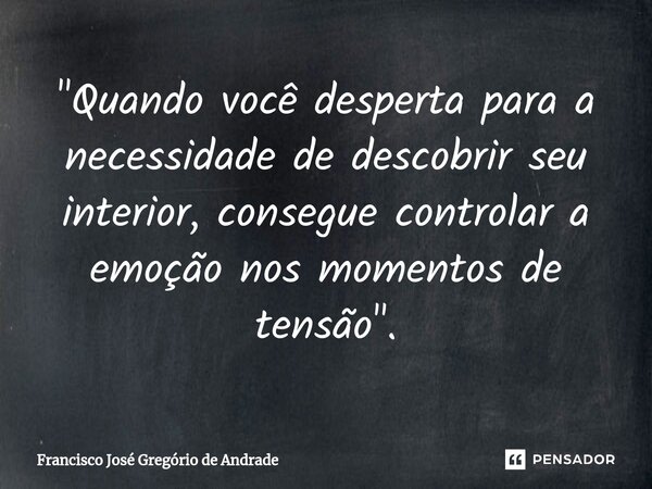 ⁠"Quando você desperta para a necessidade de descobrir seu interior, consegue controlar a emoção nos momentos de tensão ".... Frase de Francisco José Gregório de Andrade.