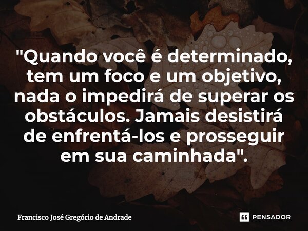 ⁠"Quando você é determinado, tem um foco e um objetivo, nada o impedirá de superar os obstáculos. Jamais desistirá de enfrentá-los e prosseguir em sua cami... Frase de Francisco José Gregório de Andrade.
