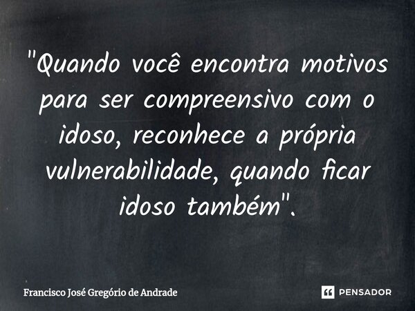 ⁠"Quando você encontra motivos para ser compreensivo com o idoso, reconhece a própria vulnerabilidade, quando ficar idoso também ".... Frase de Francisco José Gregório de Andrade.