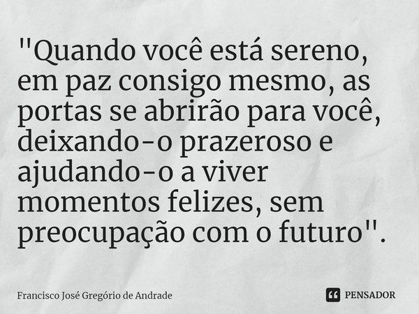 ⁠"Quando você está sereno, em paz consigo mesmo, as portas se abrirão para você, deixando-o prazeroso e ajudando-o a viver momentos felizes, sem preocupaçã... Frase de Francisco José Gregório de Andrade.