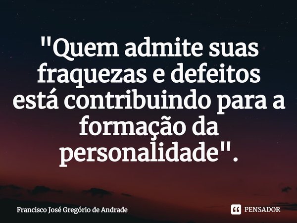 ⁠"Quem admite suas fraquezas e defeitos está contribuindo para a formação da personalidade ".... Frase de Francisco José Gregório de Andrade.