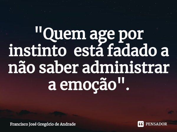 ⁠"Quem age por instinto está fadado a não saber administrar a emoção ".... Frase de Francisco José Gregório de Andrade.