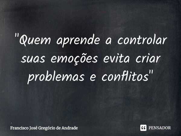 ⁠"Quem aprende a controlar suas emoções evita criar problemas e conflitos "... Frase de Francisco José Gregório de Andrade.