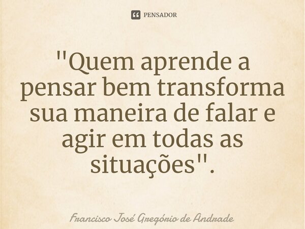 ⁠"Quem aprende a pensar bem transforma sua maneira de falar e agir em todas as situações ".... Frase de Francisco José Gregório de Andrade.