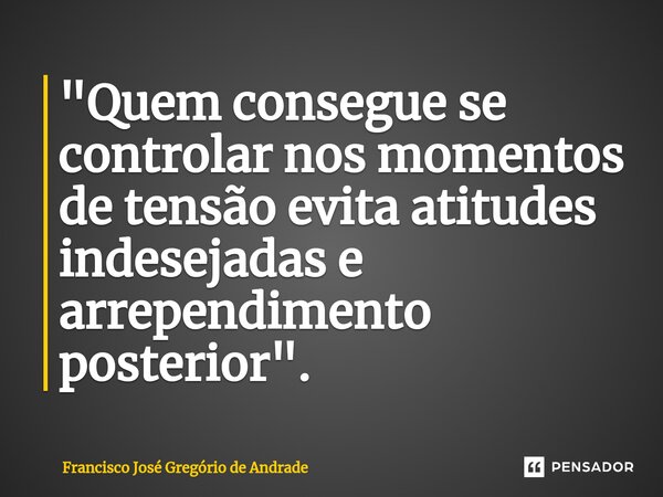 ⁠"Quem consegue se controlar nos momentos de tensão evita atitudes indesejadas e arrependimento posterior ".... Frase de Francisco José Gregório de Andrade.