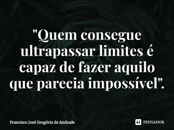 ⁠"Quem consegue ultrapassar limites é capaz de fazer aquilo que parecia impossível ".... Frase de Francisco José Gregório de Andrade.