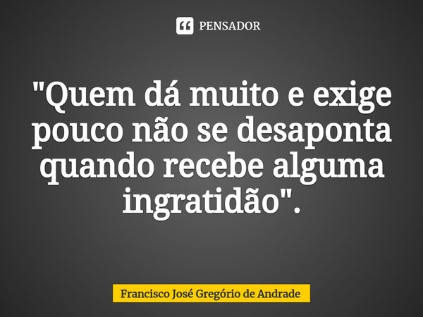⁠"Quem dá muito e exige pouco não se desaponta quando recebe alguma ingratidão ".... Frase de Francisco José Gregório de Andrade.